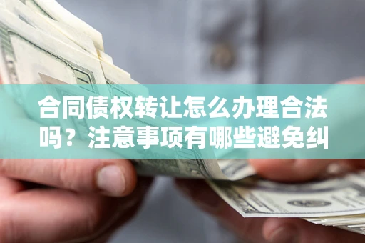 济南合同债权转让怎么办理合法吗？注意事项有哪些避免纠纷？
