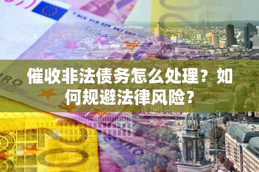 济南催收非法债务怎么处理？如何规避法律风险？
