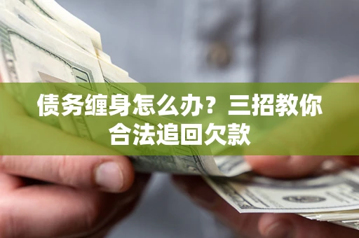 济南债务缠身怎么办？三招教你合法追回欠款
