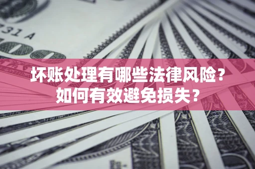 济南坏账处理有哪些法律风险？如何有效避免损失？